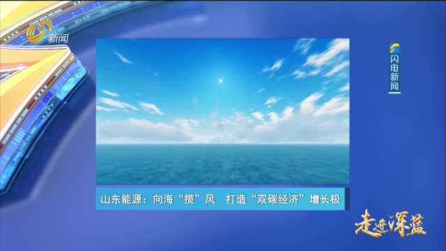 20240504《走进深蓝》：山东能源——向海“揽”风 打造“双碳经济”增长极