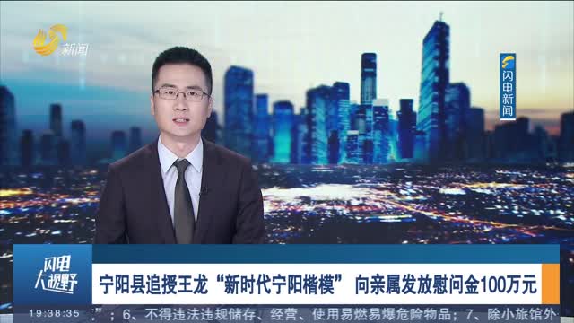 宁阳县追授王龙“新时代宁阳楷模” 向亲属发放慰问金100万元
