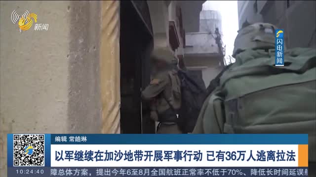 以军继续在加沙地带开展军事行动 已有36万人逃离拉法