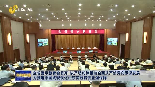 全省警示教育會召開 以嚴明紀律推動全面從嚴治黨向縱深發展 為推進中國式現代化山東實踐提供堅強保障