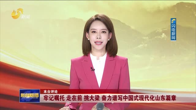 本台评论：牢记嘱托 走在前 挑大梁 奋力谱写中国式现代化山东篇章