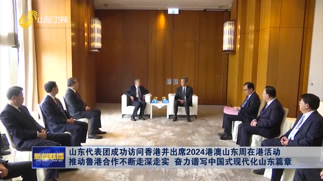 山东代表团成功访问香港并出席2024港澳山东周在港活动 推动鲁港合作不断走深走实 奋力谱写中国式现代化山东篇章