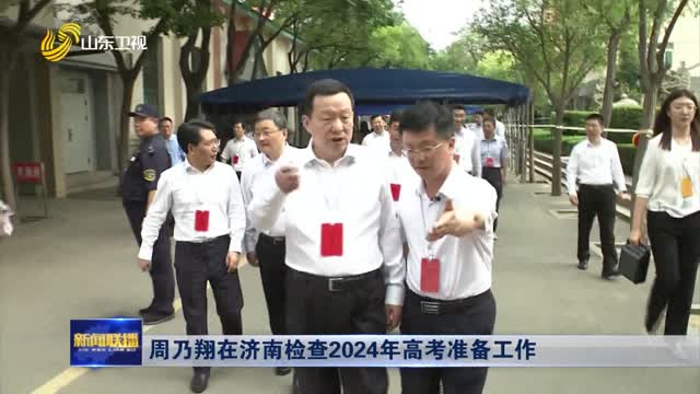  Zhou Naixiang checks the preparations for the 2024 college entrance examination in Jinan