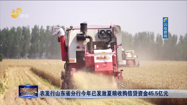 农发行山东省分行今年已发放夏粮收购信贷资金45.5亿元