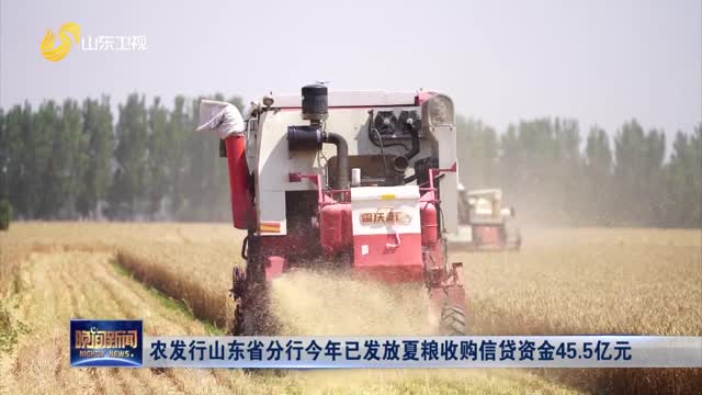农发行山东省分行今年已发放夏粮收购信贷资金45.5亿元