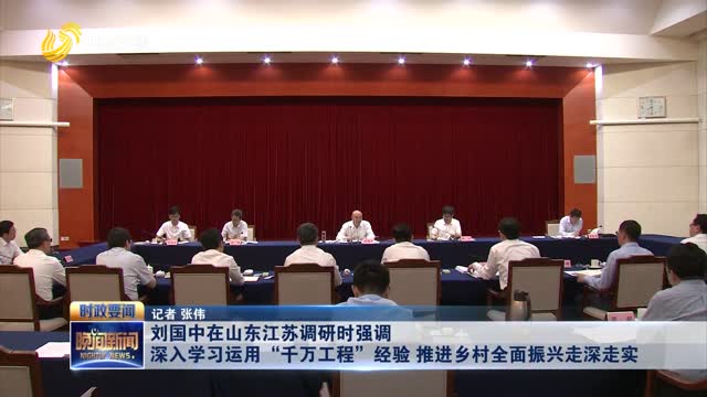 刘国中在山东江苏调研时强调 深入学习运用“千万工程”经验 推进乡村全面振兴走深走实