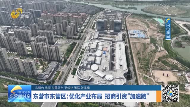 东营市东营区：优化产业布局 招商引资“加速跑”