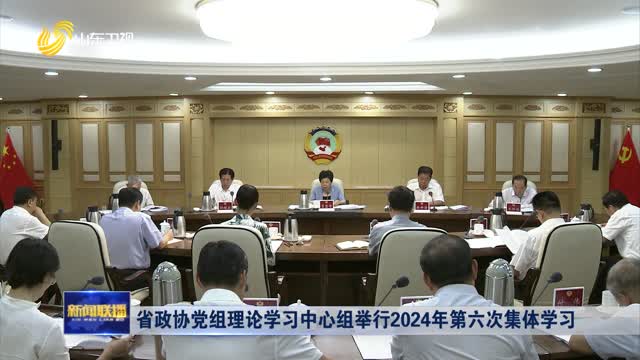 省政协党组理论学习中心组举行2024年第六次集体学习