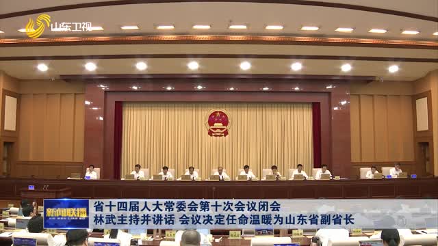 省十四届人大常委会第十次会议闭会 林武主持并讲话 会议决定任命温暖为山东省副省长