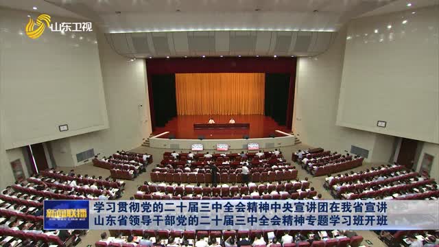 学习贯彻党的二十届三中全会精神中央宣讲团在我省宣讲 山东省领导干部党的二十届三中全会精神专题学习班开班