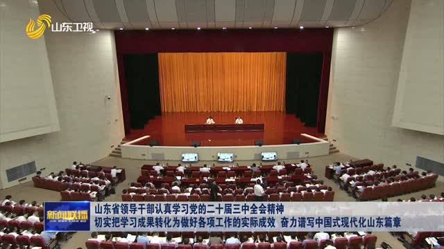 山东省领导干部认真学习党的二十届三中全会精神 切实把学习成果转化为做好各项工作的实际成效 奋力谱写中国式现代化山东篇章