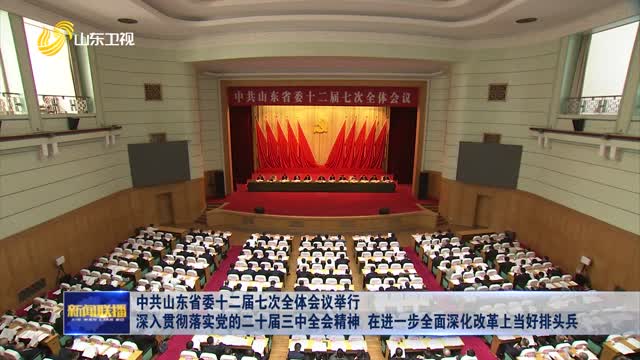 中共山東省委十二屆七次全體會議舉行 深入貫徹落實黨的二十屆三中全會精神 在進一步全面深化改革上當好排頭兵