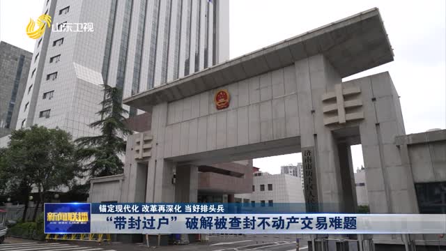 “带封过户”破解被查封不动产交易难题【锚定现代化 改革再深化 当好排头兵】