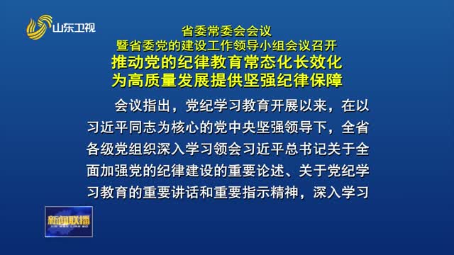 省委常委会会议暨省委党的建设工作领导小组会议召开 推动党的纪律教育常态化长效化 为高质量发展提供坚强纪律保障