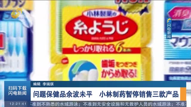 问题保健品余波未平 小林制药暂停销售三款产品