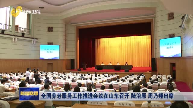 全国养老服务工作推进会议在山东召开 陆治原 周乃翔出席