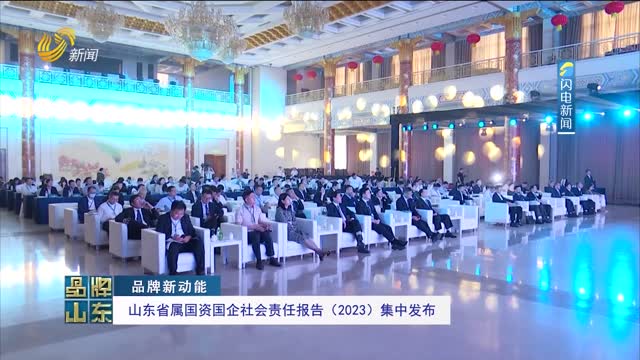 【品牌新动能】山东省属国资国企社会责任报告（2023）集中发布