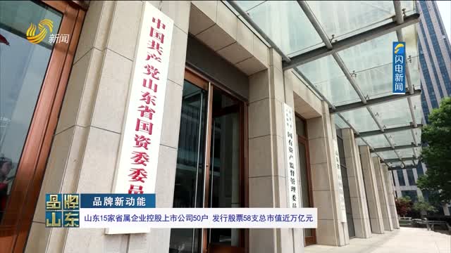 【品牌新动能】山东15家省属企业控股上市公司50户 发行股票58支总市值近万亿元