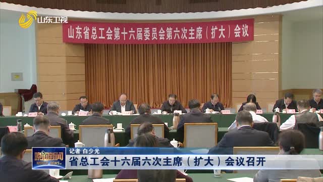 省总工会十六届六次主席（扩大）会议召开