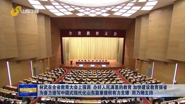 林武在全省教育大会上强调 办好人民满意的教育 加快建设教育强省 为奋力谱写中国式现代化山东篇章提供有力支撑 周乃翔主持