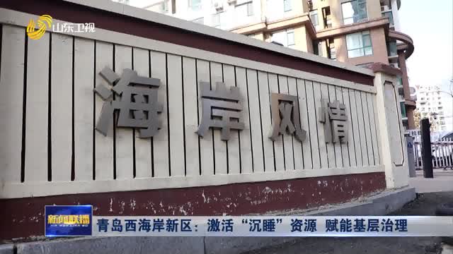 青島西海岸新區：激活“沉睡”資源 賦能基層治理