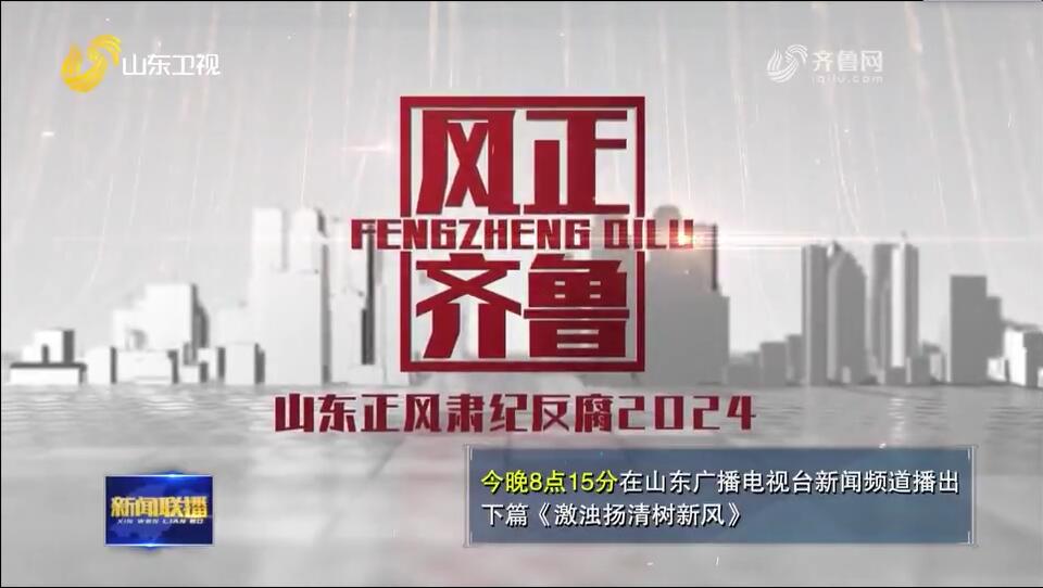 電視專題片《風正齊魯——山東正風肅紀反腐2024》今晚播出《激濁揚清樹新風》