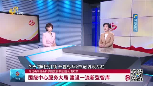 【专访山东社会科学院党委书记 院长 袁红英】围绕中心服务大局 建设一流新型智库