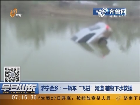 济宁金乡：—轿车“飞进”河道 辅警下水救援