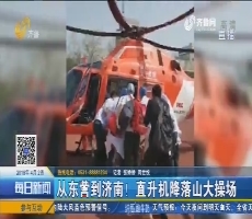 从东营到济南！直升机降落山大操场