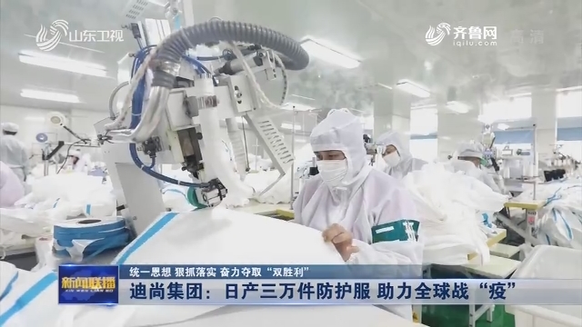 【统一思想 狠抓落实 奋力夺取“双胜利”】迪尚集团：日产三万件防护服 助力全球战“疫”