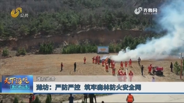 【潍观头条】潍坊：严防严控 筑牢森林防火安全网
