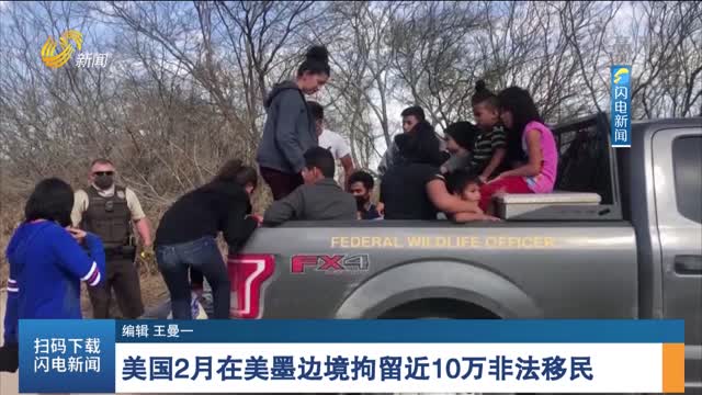 美国2月在美墨边境拘留近10万非法移民