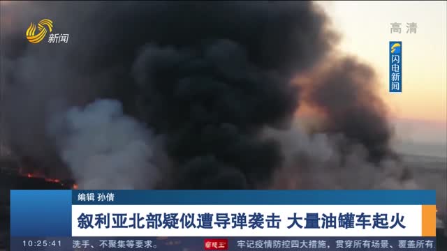叙利亚北部疑似遭导弹袭击 大量油罐车起火