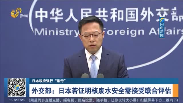 【日本政府强行“排污”】外交部：日本若证明核废水安全需接受联合评估