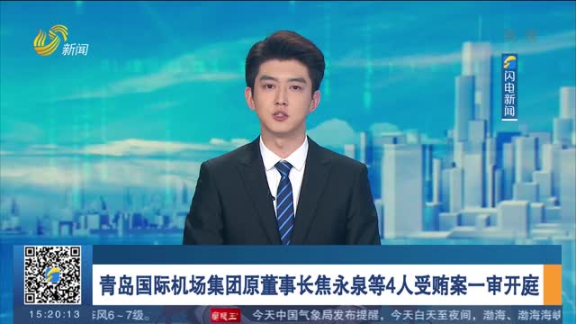 青岛国际机场集团原董事长焦永泉等4人受贿案一审开庭