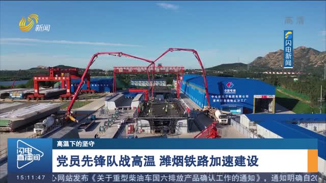 【高温下的坚守】党员先锋队战高温 潍烟铁路加速建设