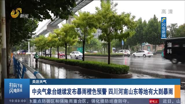 中央气象台继续发布暴雨橙色预警 四川河南山东等地有大到暴雨