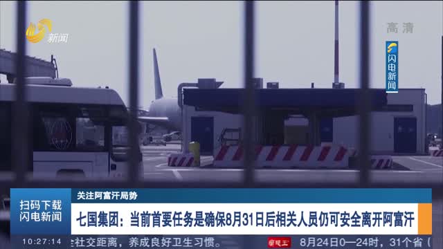 【关注阿富汗局势】七国集团：当前首要任务是确保8月31日后相关人员仍可安全离开阿富汗