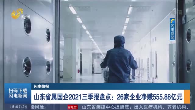 【闪电快报】山东省属国企2021三季报盘点：26家企业净赚555.88亿元