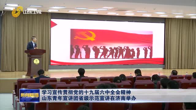 学习宣传贯彻党的十九届六中全会精神 山东青年宣讲团省级示范宣讲在济南举办