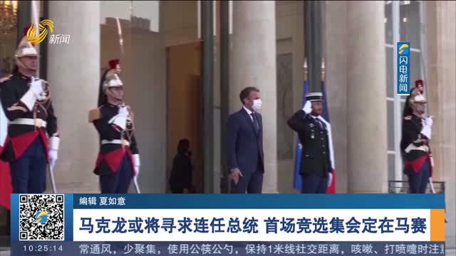 马克龙或将寻求连任总统 首场竞选集会定在马赛