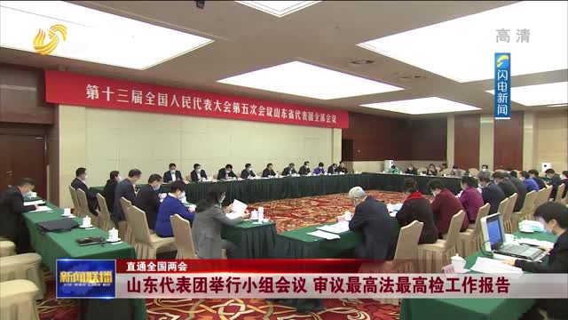 【直通全国两会 山东代表团举行小组会议 审议最高法最高检工作报告