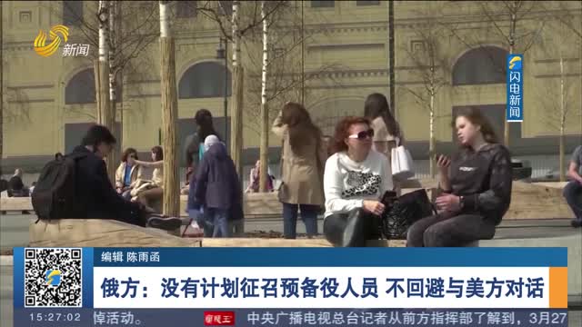 俄方：没有计划征召预备役人员 不回避与美方对话