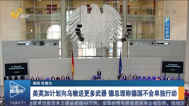 美英加计划向乌输送更多武器 德总理称德国不会单独行动