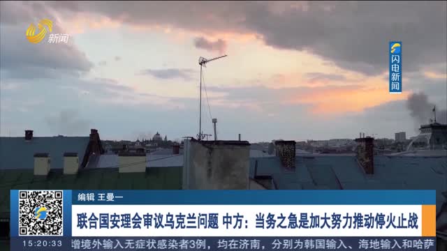 联合国安理会审议乌克兰问题 中方：当务之急是加大努力推动停火止战