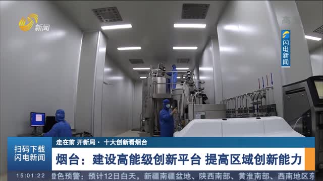 【走在前 开新局· 十大创新看烟台】烟台：建设高能级创新平台 提高区域创新能力