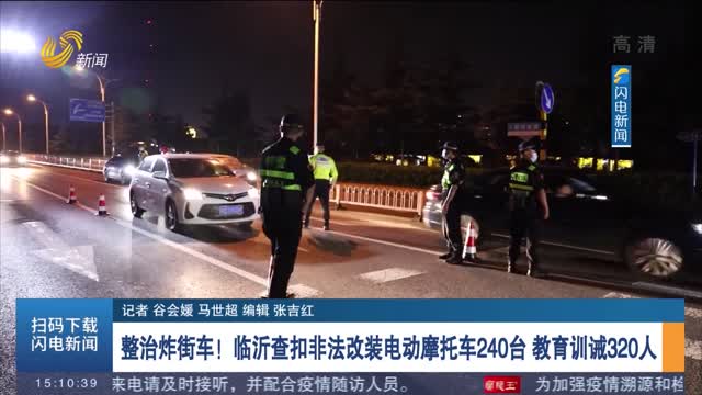 整治炸街车！临沂查扣非法改装电动摩托车240台 教育训诫320人