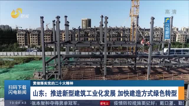 【贯彻落实党的二十大精神】山东：推进新型建筑工业化发展 加快建造方式绿色转型