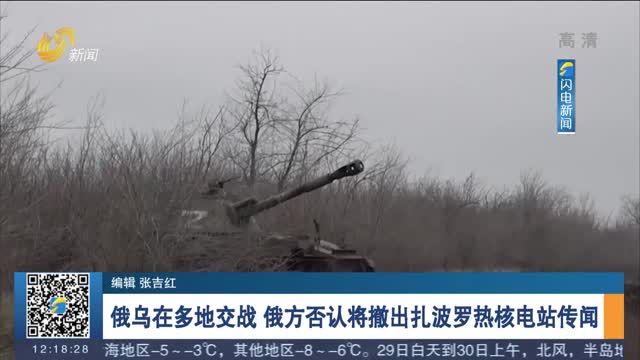 俄乌在多地交战 俄方否认将撤出扎波罗热核电站传闻