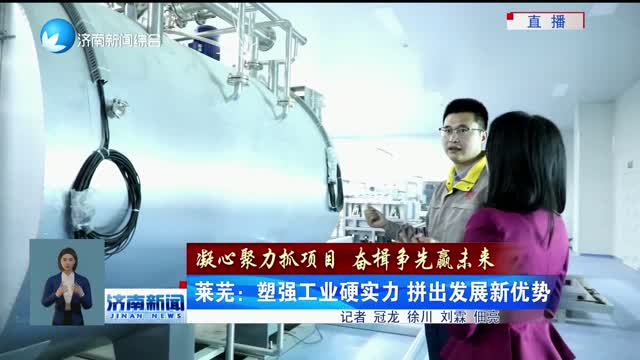 【凝心聚力抓项目 奋楫争先赢未来】莱芜：塑强工业硬实力 拼出发展新优势